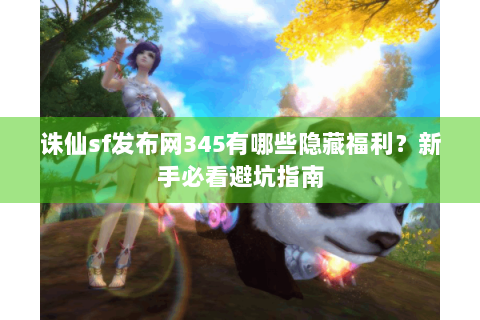 诛仙sf发布网345有哪些隐藏福利？新手必看避坑指南