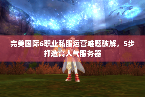 完美国际6职业私服运营难题破解，5步打造高人气服务器