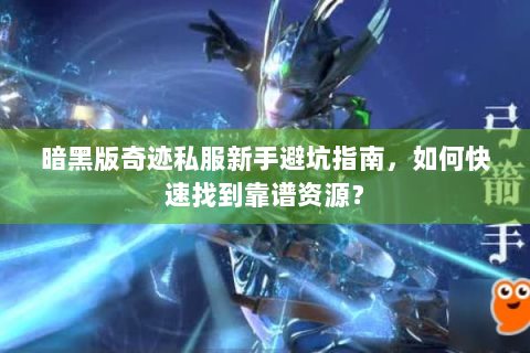 暗黑版奇迹私服新手避坑指南，如何快速找到靠谱资源？