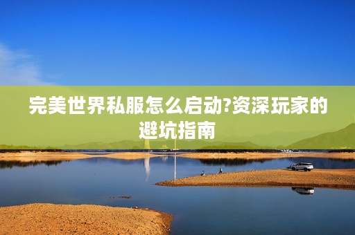 完美世界私服怎么启动?资深玩家的避坑指南