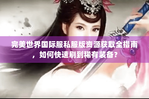 完美世界国际服私服版资源获取全指南，如何快速刷到稀有装备？