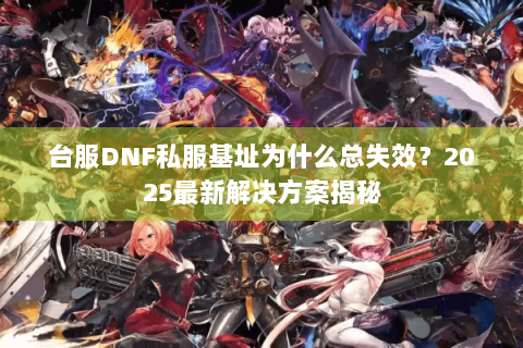 台服DNF私服基址为什么总失效？2025最新解决方案揭秘