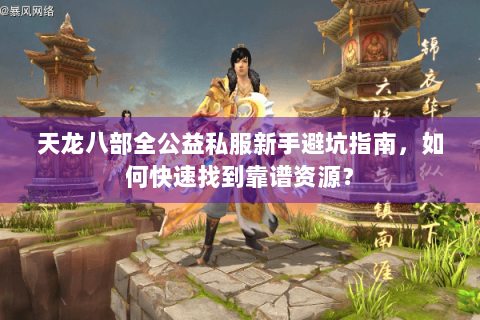 天龙八部全公益私服新手避坑指南，如何快速找到靠谱资源？