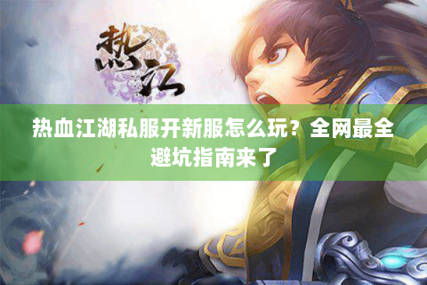 热血江湖私服开新服怎么玩？全网最全避坑指南来了
