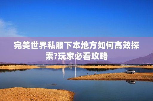 完美世界私服下本地方如何高效探索?玩家必看攻略
