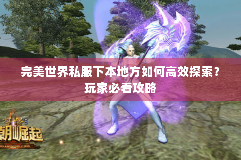完美世界私服下本地方如何高效探索？玩家必看攻略