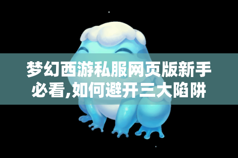 梦幻西游私服网页版新手必看,如何避开三大陷阱快速上手?