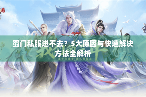 蜀门私服进不去？5大原因与快速解决方法全解析