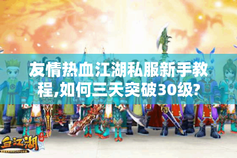友情热血江湖私服新手教程,如何三天突破30级?