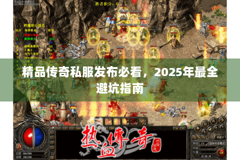 精品传奇私服发布必看，2025年最全避坑指南