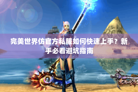 完美世界仿官方私服如何快速上手？新手必看避坑指南