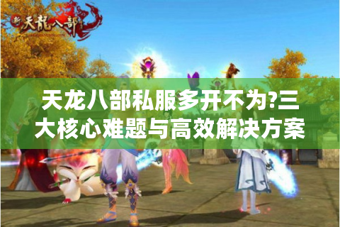 天龙八部私服多开不为?三大核心难题与高效解决方案