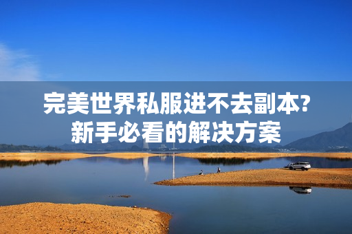 完美世界私服进不去副本?新手必看的解决方案
