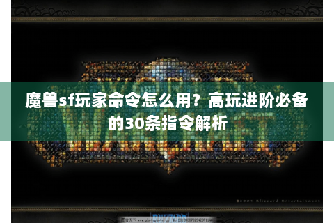 魔兽sf玩家命令怎么用？高玩进阶必备的30条指令解析