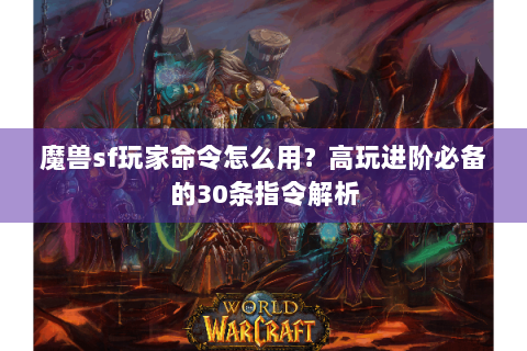 魔兽sf玩家命令怎么用？高玩进阶必备的30条指令解析