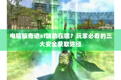 电脑版奇迹sf辅助在哪？玩家必看的三大安全获取途径