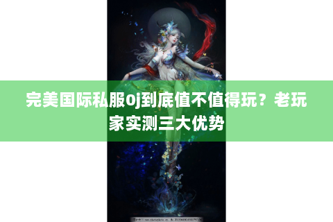 完美国际私服0j到底值不值得玩？老玩家实测三大优势