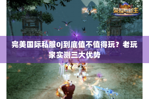 完美国际私服0j到底值不值得玩？老玩家实测三大优势