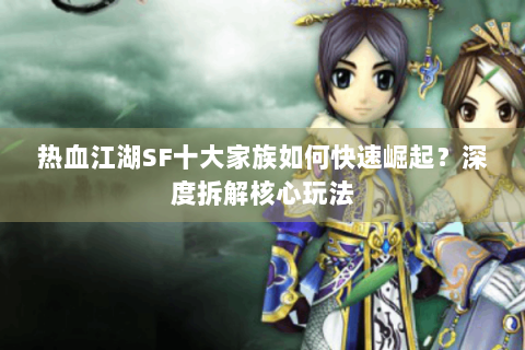 热血江湖SF十大家族如何快速崛起？深度拆解核心玩法