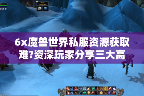 6x魔兽世界私服资源获取难?资深玩家分享三大高效攻略