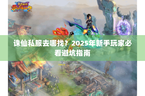 诛仙私服去哪找？2025年新手玩家必看避坑指南