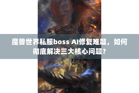 魔兽世界私服boss AI修复难题，如何彻底解决三大核心问题？