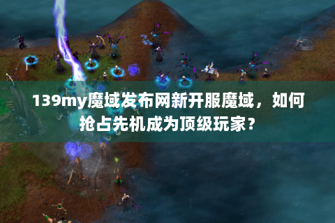 139my魔域发布网新开服魔域，如何抢占先机成为顶级玩家？