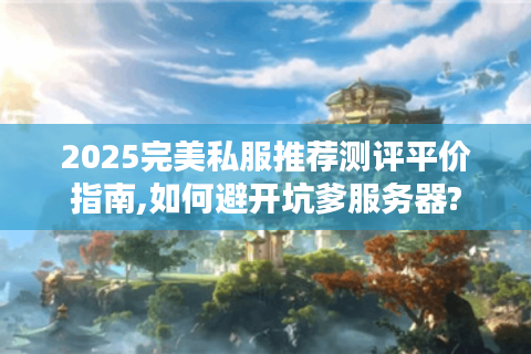 2025完美私服推荐测评平价指南,如何避开坑爹服务器?