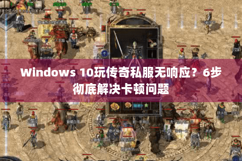 Windows 10玩传奇私服无响应？6步彻底解决卡顿问题