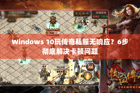 Windows 10玩传奇私服无响应？6步彻底解决卡顿问题