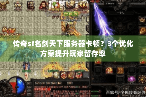 传奇sf名剑天下服务器卡顿？3个优化方案提升玩家留存率