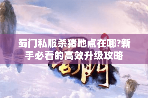 蜀门私服杀猪地点在哪?新手必看的高效升级攻略