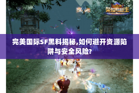 完美国际SF黑料揭秘,如何避开资源陷阱与安全风险?
