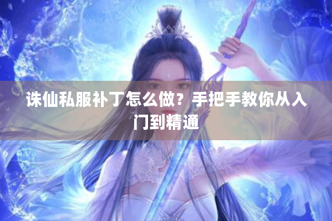 诛仙私服补丁怎么做？手把手教你从入门到精通