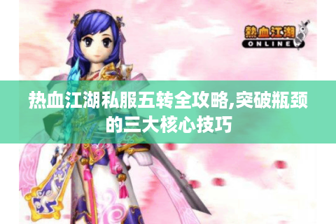 热血江湖私服五转全攻略,突破瓶颈的三大核心技巧