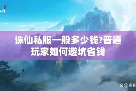 诛仙私服一般多少钱?普通玩家如何避坑省钱