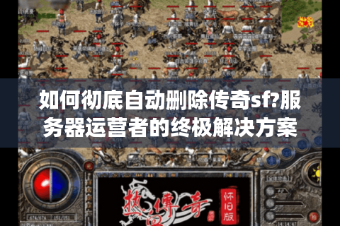 如何彻底自动删除传奇sf?服务器运营者的终极解决方案