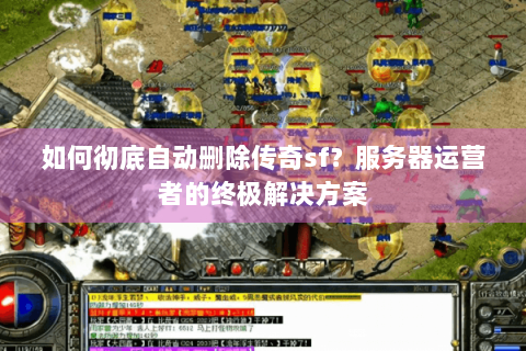 如何彻底自动删除传奇sf？服务器运营者的终极解决方案