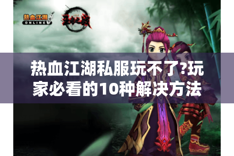 热血江湖私服玩不了?玩家必看的10种解决方法