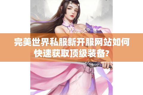 完美世界私服新开服网站如何快速获取顶级装备?