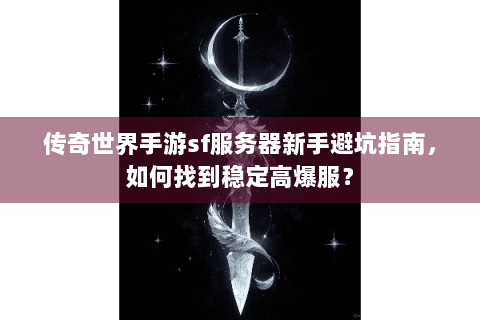 传奇世界手游sf服务器新手避坑指南，如何找到稳定高爆服？