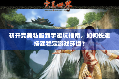 初开完美私服新手避坑指南，如何快速搭建稳定游戏环境？