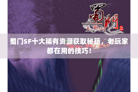 蜀门SF十大稀有资源获取秘籍，老玩家都在用的技巧！