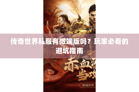 传奇世界私服有微端版吗？玩家必看的避坑指南