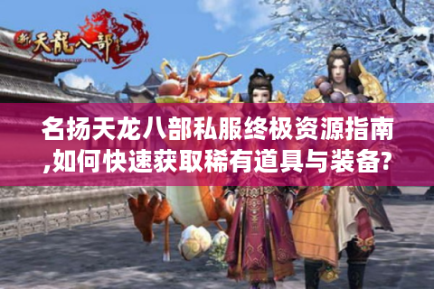 名扬天龙八部私服终极资源指南,如何快速获取稀有道具与装备?
