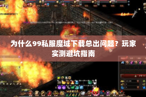 为什么99私服魔域下载总出问题？玩家实测避坑指南