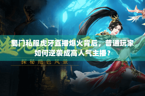 蜀门私服虎牙直播爆火背后，普通玩家如何逆袭成高人气主播？