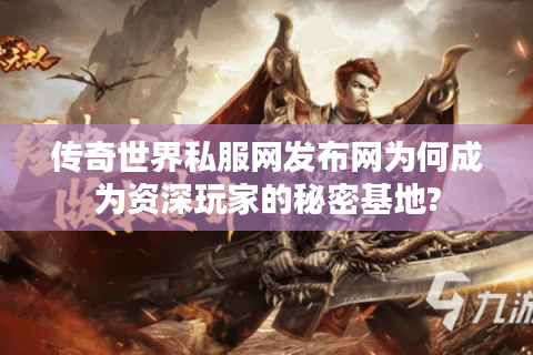 传奇世界私服网发布网为何成为资深玩家的秘密基地?
