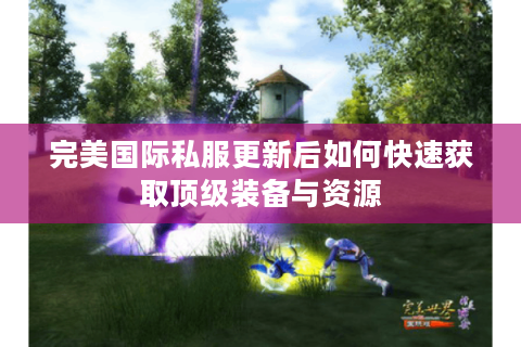 完美国际私服更新后如何快速获取顶级装备与资源