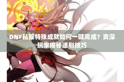 DNF私服特殊成就如何一键完成？资深玩家揭秘速刷技巧